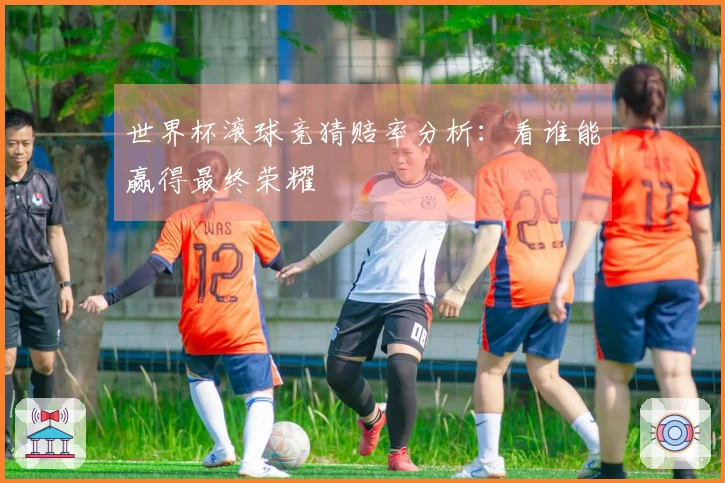 世界杯滚球竞猜赔率分析：看谁能赢得最终荣耀