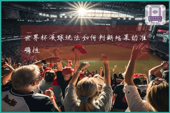 世界杯滚球玩法如何判断结果的准确性