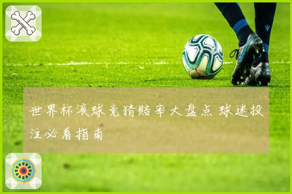 世界杯滚球竞猜赔率大盘点 球迷投注必看指南