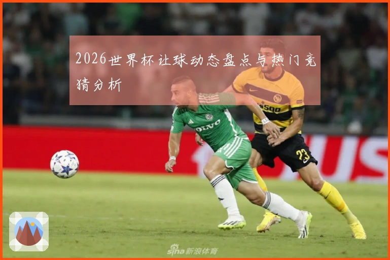2026世界杯让球动态盘点与热门竞猜分析