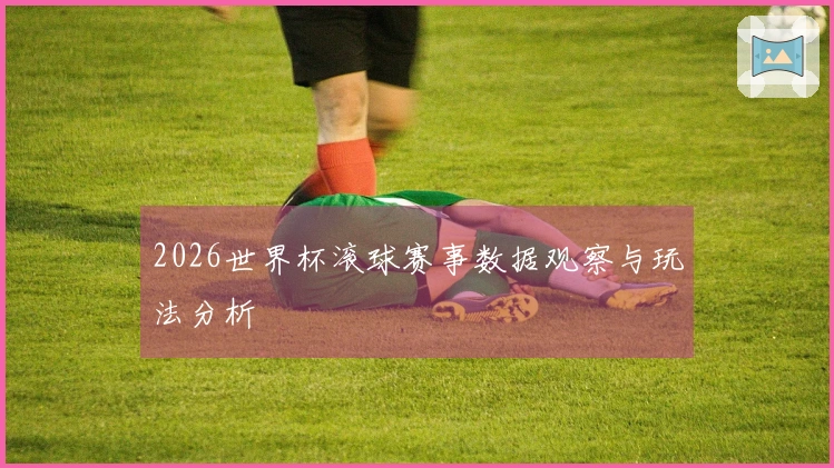 2026世界杯滚球赛事数据观察与玩法分析