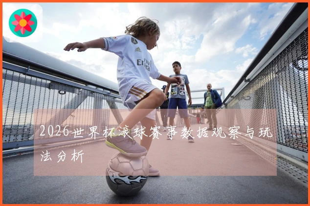 2026世界杯滚球赛事数据观察与玩法分析