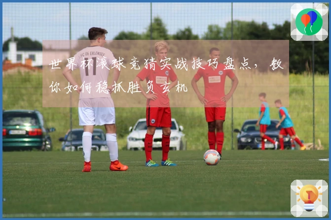 世界杯滚球竞猜实战技巧盘点，教你如何稳抓胜负玄机