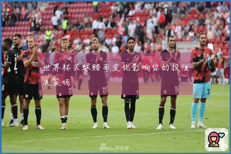世界杯买球赔率变化影响你的投注决策吗