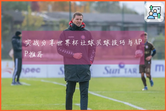 实战分享世界杯让球买球技巧与APP推荐