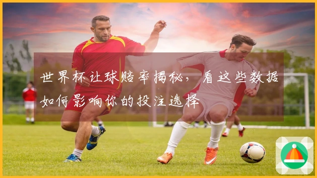 世界杯让球赔率揭秘，看这些数据如何影响你的投注选择