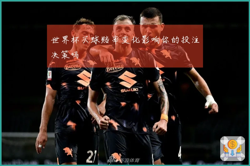 世界杯买球赔率变化影响你的投注决策吗