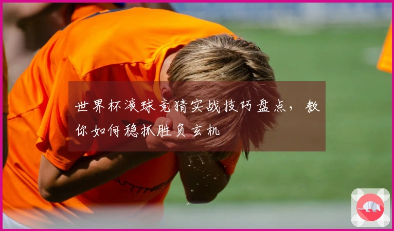 世界杯滚球竞猜实战技巧盘点，教你如何稳抓胜负玄机