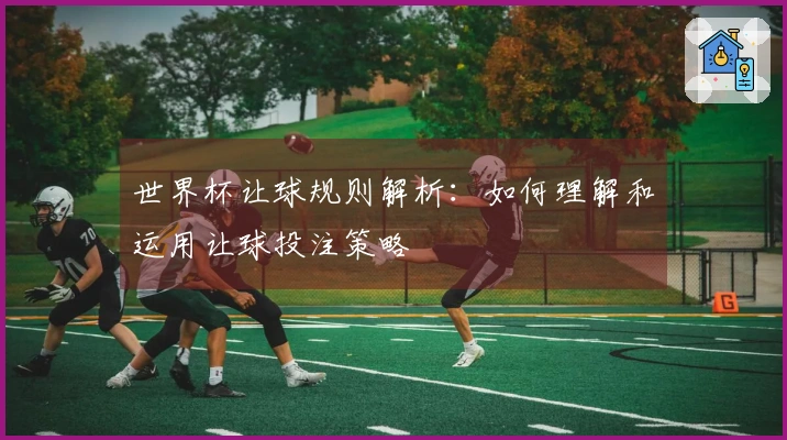 世界杯让球规则解析：如何理解和运用让球投注策略