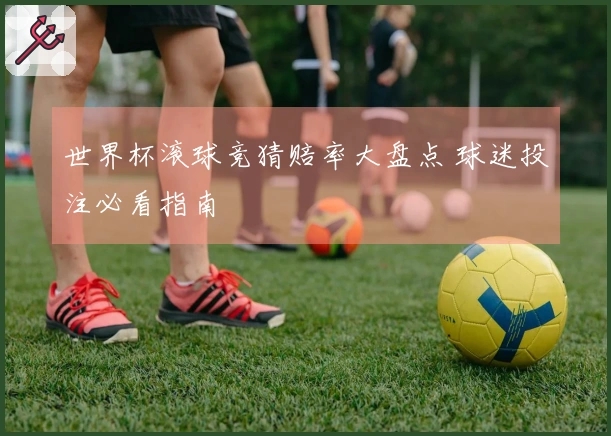 世界杯滚球竞猜赔率大盘点 球迷投注必看指南