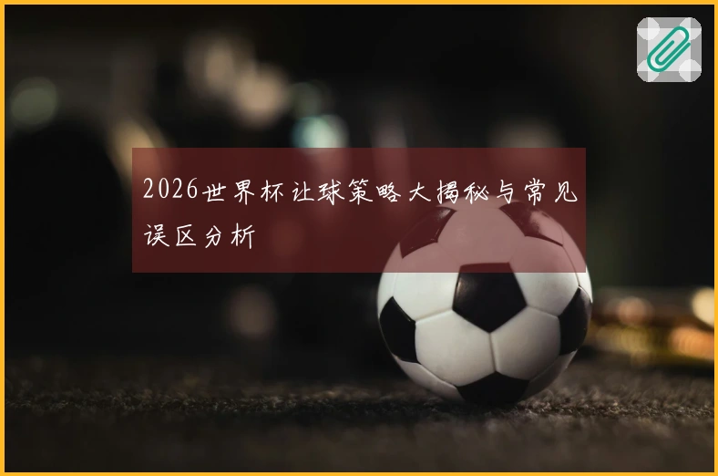 2026世界杯让球策略大揭秘与常见误区分析