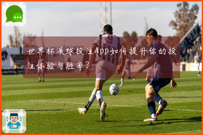 世界杯滚球投注App如何提升你的投注体验与胜率？