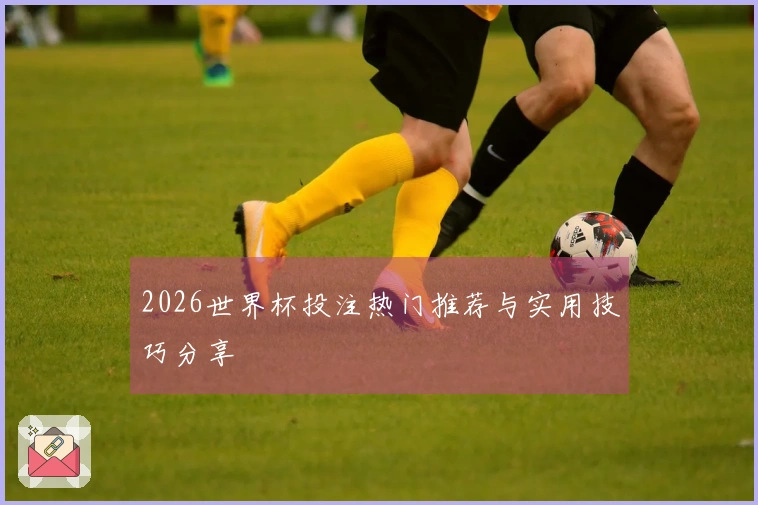 2026世界杯投注热门推荐与实用技巧分享