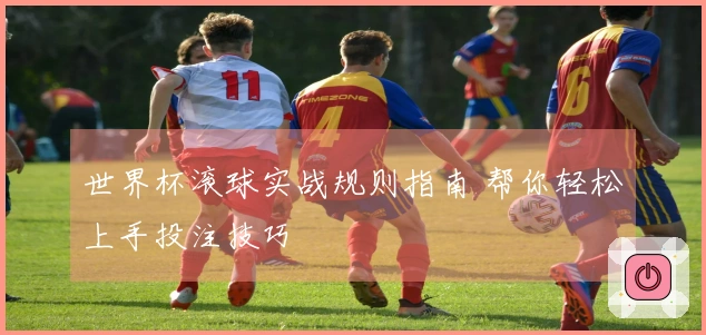 世界杯滚球实战规则指南 帮你轻松上手投注技巧