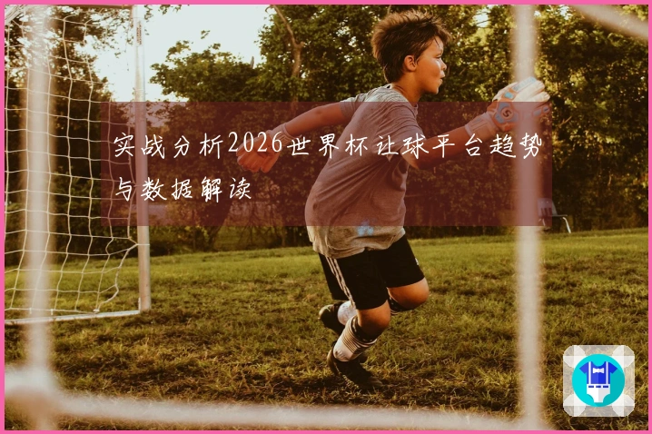 实战分析2026世界杯让球平台趋势与数据解读