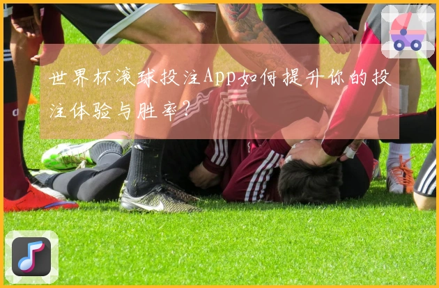 世界杯滚球投注App如何提升你的投注体验与胜率？