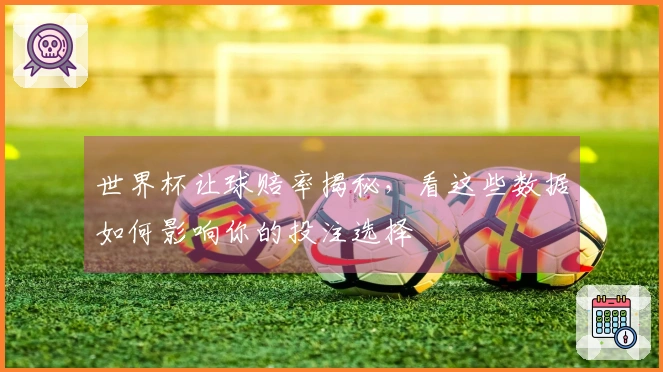 世界杯让球赔率揭秘，看这些数据如何影响你的投注选择