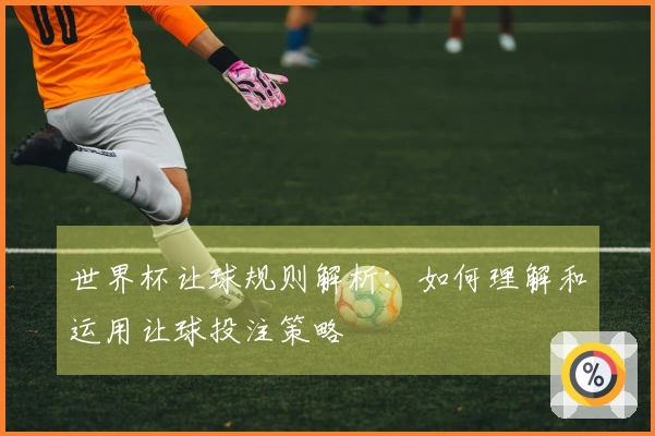 世界杯让球规则解析：如何理解和运用让球投注策略