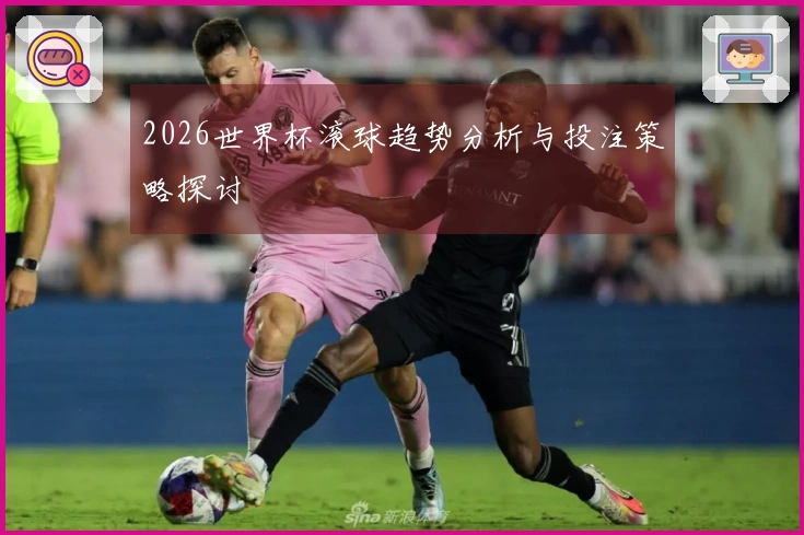 2026世界杯滚球趋势分析与投注策略探讨