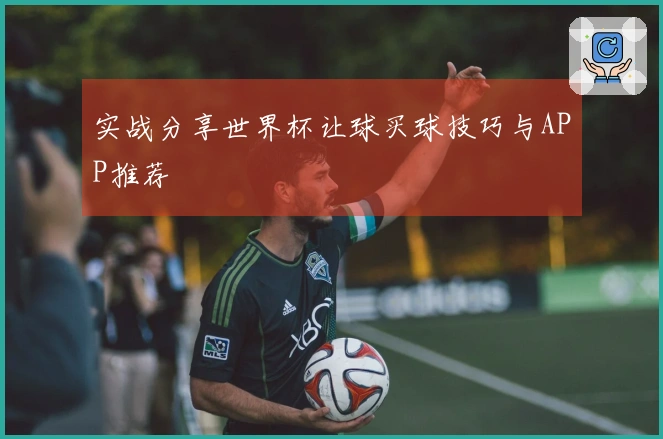 实战分享世界杯让球买球技巧与APP推荐
