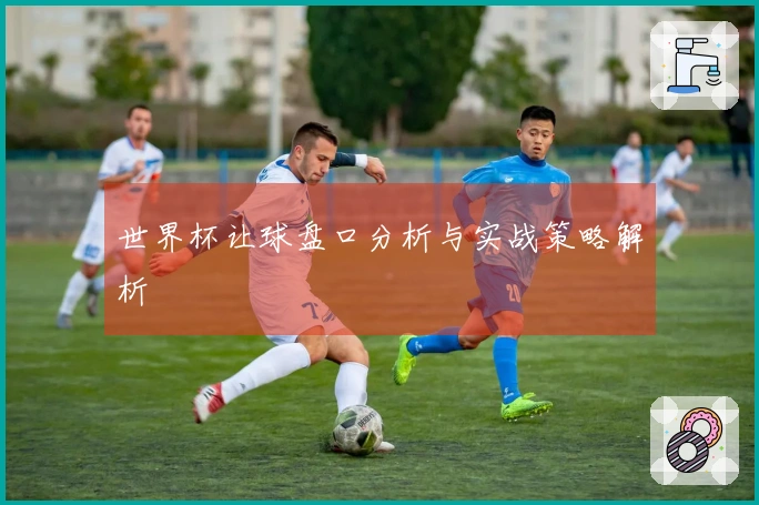 世界杯让球盘口分析与实战策略解析